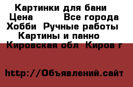 Картинки для бани › Цена ­ 350 - Все города Хобби. Ручные работы » Картины и панно   . Кировская обл.,Киров г.